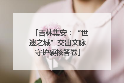 吉林集安：“世遗之城”交出文脉守护硬核答卷