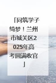 同筑学子绮梦！兰州市城关区2025年高考圆满收官