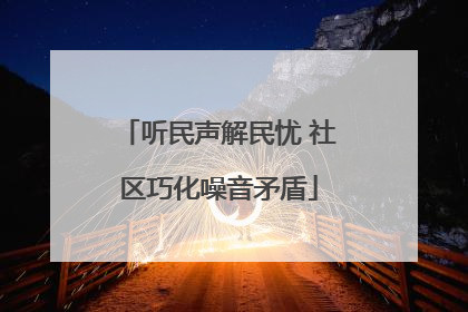 听民声解民忧 社区巧化噪音矛盾