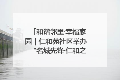 和谐邻里·幸福家园｜仁和苑社区举办“名城先锋·仁和之家”文明实践活动