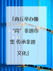 商丘举办豫“尚”非遗市集 传承非遗文化