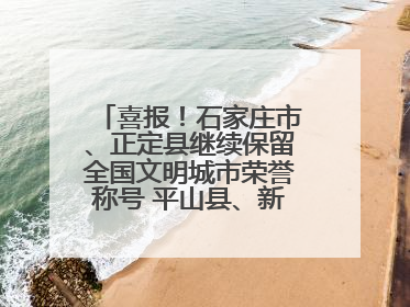 喜报！石家庄市、正定县继续保留全国文明城市荣誉称号 平山县、新乐市获评新一届全国文明城市