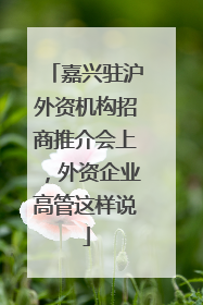 嘉兴驻沪外资机构招商推介会上，外资企业高管这样说
