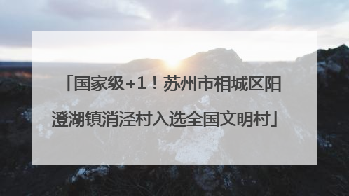 国家级+1！苏州市相城区阳澄湖镇消泾村入选全国文明村
