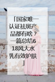 国家唯一认证祛斑产品都有啥？一篇总结618风大水乳有效护肤