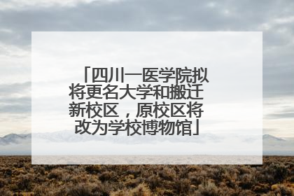 四川一医学院拟将更名大学和搬迁新校区，原校区将改为学校博物馆
