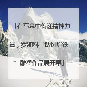 在写意中传递精神力量，罗湘科“锈铜烂铁”雕塑作品展开幕