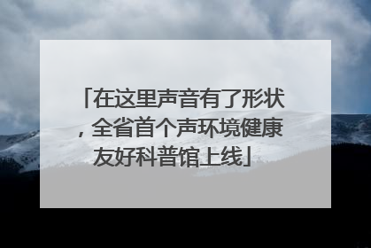 在这里声音有了形状，全省首个声环境健康友好科普馆上线