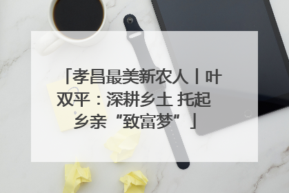 孝昌最美新农人丨叶双平：深耕乡土 托起乡亲“致富梦”