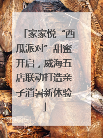 家家悦“西瓜派对”甜蜜开启，威海五店联动打造亲子消暑新体验