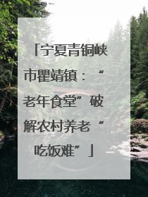 宁夏青铜峡市瞿靖镇：“老年食堂”破解农村养老“吃饭难”