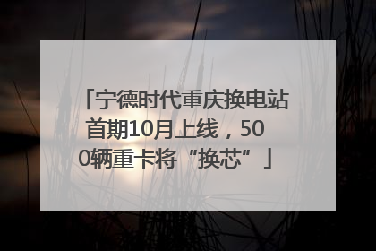 宁德时代重庆换电站首期10月上线，500辆重卡将“换芯”