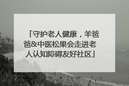 守护老人健康，羊爸爸&中医松果会走进老人认知障碍友好社区