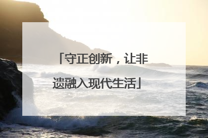 守正创新，让非遗融入现代生活