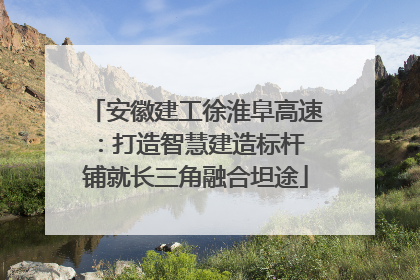 安徽建工徐淮阜高速：打造智慧建造标杆 铺就长三角融合坦途