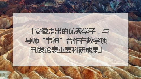 安徽走出的优秀学子，与导师“韦神”合作在数学顶刊发论表重要科研成果