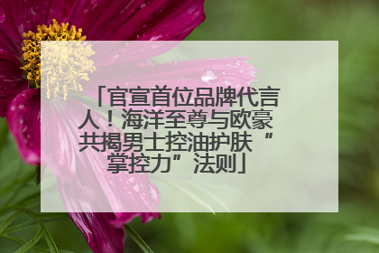 官宣首位品牌代言人！海洋至尊与欧豪共揭男士控油护肤“掌控力”法则