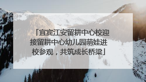 宜宾江安留耕中心校迎接留耕中心幼儿园萌娃进校参观，共筑成长桥梁