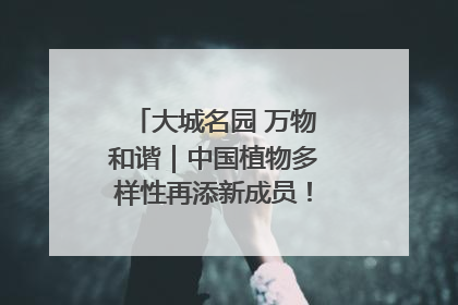 大城名园 万物和谐｜中国植物多样性再添新成员！它只在西藏墨脱