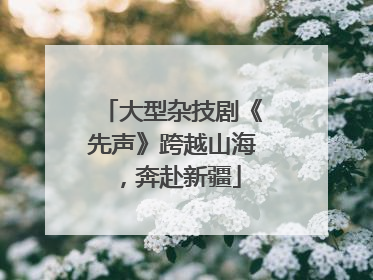 大型杂技剧《先声》跨越山海，奔赴新疆
