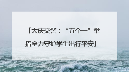大庆交警：“五个一”举措全力守护学生出行平安