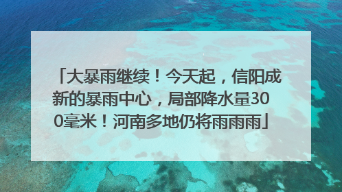 大暴雨继续！今天起，信阳成新的暴雨中心，局部降水量300毫米！河南多地仍将雨雨雨