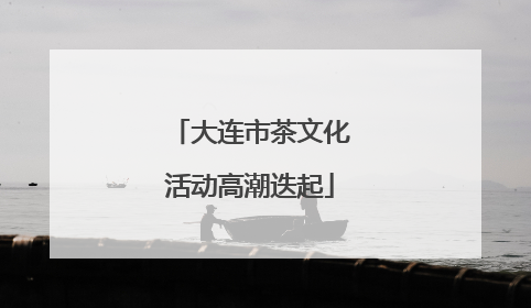大连市茶文化活动高潮迭起