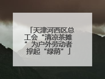 天津河西区总工会“清凉茶摊”为户外劳动者撑起“绿荫”
