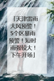 天津雷雨大风预警！5个区暴雨预警！短时雨强较大！下午开场