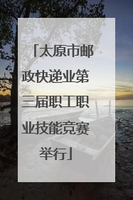 太原市邮政快递业第三届职工职业技能竞赛举行