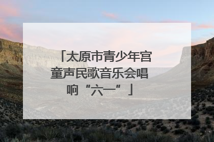 太原市青少年宫童声民歌音乐会唱响“六一”