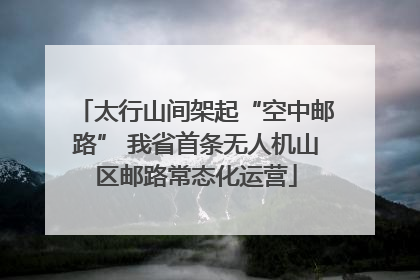 太行山间架起“空中邮路” 我省首条无人机山区邮路常态化运营
