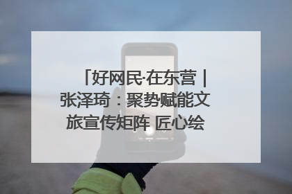 好网民·在东营｜张泽琦：聚势赋能文旅宣传矩阵 匠心绘就东营诗与远方
