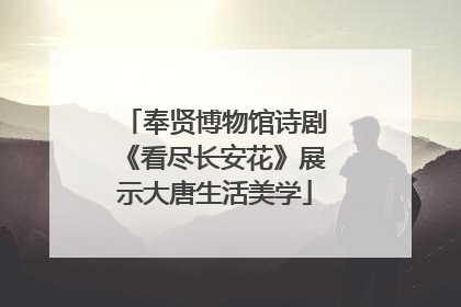 奉贤博物馆诗剧《看尽长安花》展示大唐生活美学
