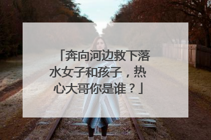 奔向河边救下落水女子和孩子，热心大哥你是谁？