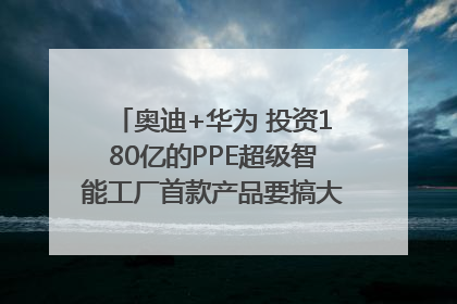 奥迪+华为 投资180亿的PPE超级智能工厂首款产品要搞大事情？｜粤港澳车展