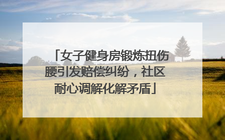 女子健身房锻炼扭伤腰引发赔偿纠纷，社区耐心调解化解矛盾