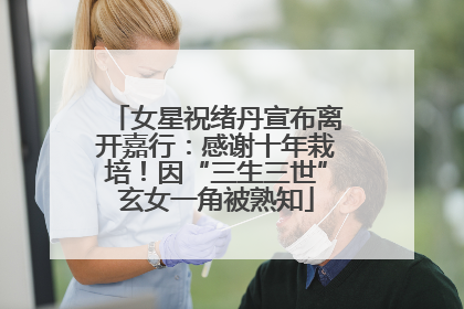女星祝绪丹宣布离开嘉行：感谢十年栽培！因“三生三世”玄女一角被熟知