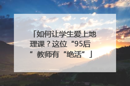 如何让学生爱上地理课？这位“95后”教师有“绝活”