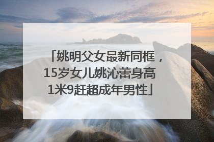 姚明父女最新同框，15岁女儿姚沁蕾身高1米9赶超成年男性
