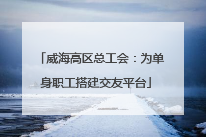 威海高区总工会：为单身职工搭建交友平台