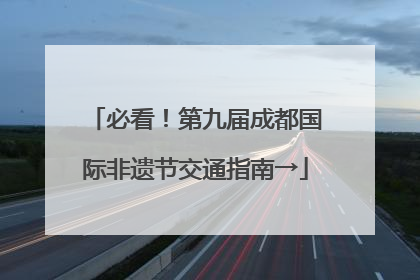 必看！第九届成都国际非遗节交通指南→