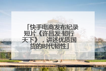 快手电商发布纪录短片《许昌发·韧行天下》，讲述优质国货的时代韧性