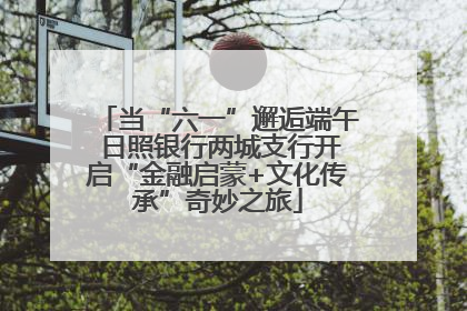 当“六一”邂逅端午 日照银行两城支行开启“金融启蒙+文化传承”奇妙之旅