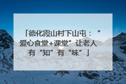 德化霞山村下山屯：“爱心食堂+课堂”让老人有“知”有“味”