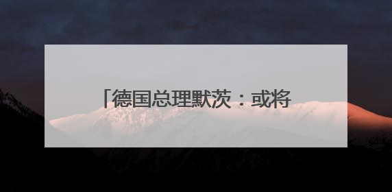德国总理默茨：或将反击美国关税政策
