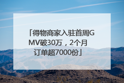 得物商家入驻首周GMV破30万，2个月订单超7000份