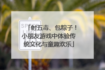 射五毒、包粽子！小朋友游戏中体验传统文化与童趣欢乐