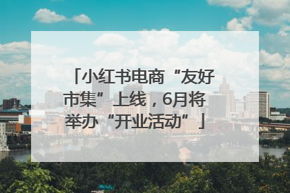 小红书电商“友好市集”上线，6月将举办“开业活动”