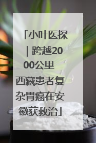 小叶医探｜跨越2000公里 西藏患者复杂胃癌在安徽获救治